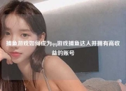 捕鱼游戏如何成为qq游戏捕鱼达人并拥有高收益的账号
