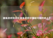 捕鱼游戏如何在捕鱼游戏中赚取可观的收入？