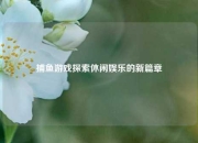 捕鱼游戏探索休闲娱乐的新篇章