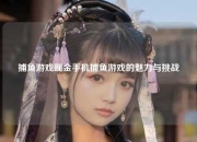 捕鱼游戏现金手机捕鱼游戏的魅力与挑战