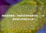 捕鱼游戏播客、钓鱼和游戏的完美结合——全面攻略与实用技巧分享