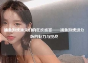 捕鱼游戏渔夫们的狂欢盛宴——捕鱼游戏退分版的魅力与挑战