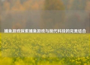 捕鱼游戏探索捕鱼游戏与现代科技的完美结合
