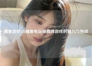 捕鱼游戏518捕鱼电玩城棋牌游戏的魅力与挑战