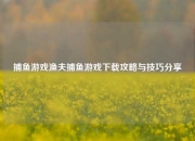捕鱼游戏渔夫捕鱼游戏下载攻略与技巧分享