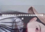 捕鱼游戏如何在QQ游戏中轻松掌握捕鱼大亨策略
