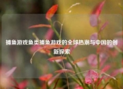 捕鱼游戏鱼类捕鱼游戏的全球热潮与中国的创新探索