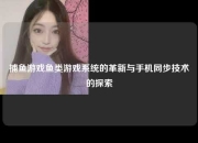 捕鱼游戏鱼类游戏系统的革新与手机同步技术的探索