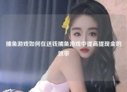 捕鱼游戏如何在送钱捕鱼游戏中提高提现金的效率