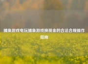 捕鱼游戏电玩捕鱼游戏换现金的合法合规操作指南