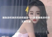 捕鱼游戏渔民的游戏盛宴——探索捕鱼游戏的无限乐趣