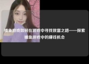 捕鱼游戏如何在游戏中寻找致富之路——探索捕鱼游戏中的赚钱机会