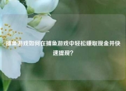 捕鱼游戏如何在捕鱼游戏中轻松赚取现金并快速提现？