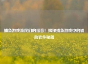 捕鱼游戏渔民们的福音！揭秘捕鱼游戏中的辅助软件秘籍