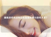 捕鱼游戏有没有街机版捕鱼赠分游戏大全？