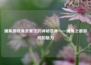 捕鱼游戏鱼类繁茂的神秘世界——捕鱼之都游戏的魅力