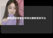 捕鱼游戏探索全球顶尖捕鱼竞技平台