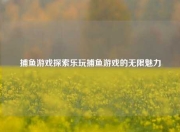 捕鱼游戏探索乐玩捕鱼游戏的无限魅力