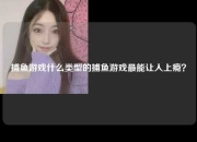 捕鱼游戏什么类型的捕鱼游戏最能让人上瘾？