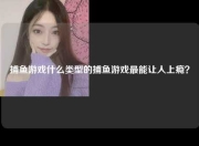 捕鱼游戏什么类型的捕鱼游戏最能让人上瘾？