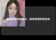 捕鱼游戏轻松娱乐，挑战智慧的竞技场
