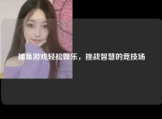 捕鱼游戏轻松娱乐，挑战智慧的竞技场