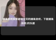 捕鱼游戏探索趣味无穷的捕鱼游戏，下载捕鱼游戏2的乐趣