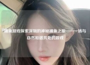 捕鱼游戏探索深圳的神秘捕鱼之旅——一场与自然和谐共处的游戏