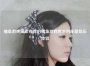 捕鱼游戏探索有牌的捕鱼游戏带来的全新娱乐体验