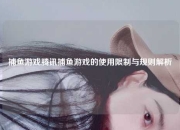 捕鱼游戏腾讯捕鱼游戏的使用限制与规则解析