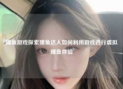 捕鱼游戏探索捕鱼达人如何利用游戏进行虚拟捕鱼体验