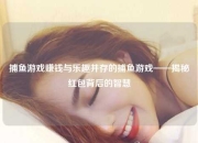 捕鱼游戏赚钱与乐趣并存的捕鱼游戏——揭秘红包背后的智慧