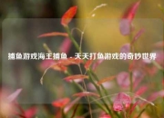 捕鱼游戏海王捕鱼 - 天天打鱼游戏的奇妙世界