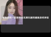 捕鱼游戏一款独特且充满乐趣的捕鱼游戏体验