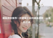 捕鱼游戏推荐一款趣味十足的捕鱼游戏——鱼跃江湖