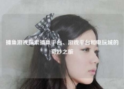 捕鱼游戏探索捕鱼平台、游戏平台和电玩城的奇妙之旅