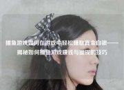 捕鱼游戏如何在游戏中轻松赚取真金白银——揭秘如何捕鱼游戏赚钱与提现的技巧