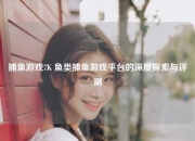 捕鱼游戏7K 鱼类捕鱼游戏平台的深度探索与评测