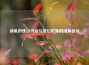 捕鱼游戏小玛丽与奇幻世界的捕鱼冒险