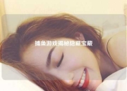 捕鱼游戏揭秘隐藏宝藏