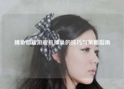 捕鱼游戏游戏机捕鱼的技巧与策略指南