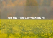 捕鱼游戏代理捕鱼游戏是否能挣钱？