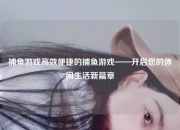 捕鱼游戏高效便捷的捕鱼游戏——开启您的休闲生活新篇章