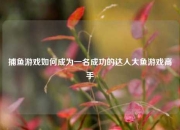 捕鱼游戏如何成为一名成功的达人大鱼游戏高手