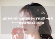 捕鱼游戏探索668捕鱼游戏中心手机版的神秘世界——揭秘休闲娱乐的新天地