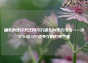 捕鱼游戏探索沈阳市的捕鱼游戏机市场——探寻乐趣与挑战并存的游戏世界