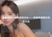 捕鱼游戏132捕鱼游戏中心——探索休闲娱乐的新天地