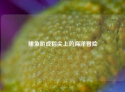 捕鱼游戏指尖上的海洋冒险