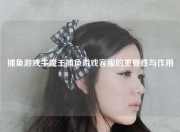 捕鱼游戏牛魔王捕鱼游戏客服的重要性与作用