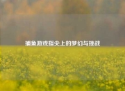 捕鱼游戏指尖上的梦幻与挑战